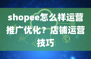 shopee怎么样运营推广优化？店铺运营技巧