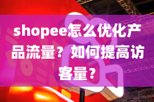 shopee怎么优化产品流量？如何提高访客量？