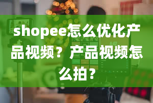 shopee怎么优化产品视频？产品视频怎么拍？