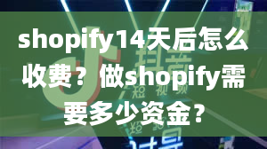 shopify14天后怎么收费？做shopify需要多少资金？