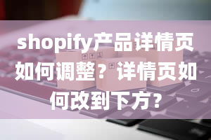 shopify产品详情页如何调整？详情页如何改到下方？