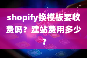 shopify换模板要收费吗？建站费用多少？