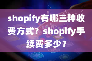 shopify有哪三种收费方式？shopify手续费多少？