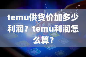 temu供货价加多少利润？temu利润怎么算？