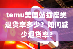 temu美国站插座类退货率多少？如何减少退货率？