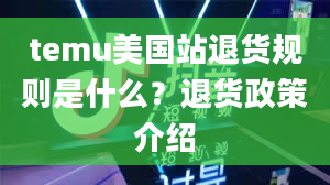 temu美国站退货规则是什么？退货政策介绍