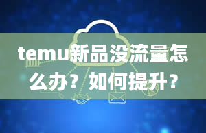 temu新品没流量怎么办？如何提升？