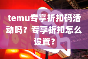 temu专享折扣码活动吗？专享折扣怎么设置？