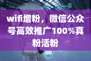 wifi增粉，微信公众号高效推广100%真粉活粉