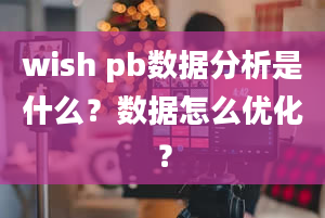 wish pb数据分析是什么？数据怎么优化？