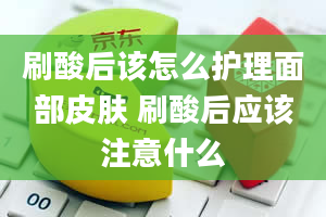 刷酸后该怎么护理面部皮肤 刷酸后应该注意什么