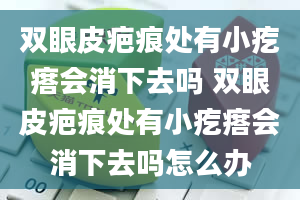 双眼皮疤痕处有小疙瘩会消下去吗 双眼皮疤痕处有小疙瘩会消下去吗怎么办