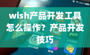 wish产品开发工具怎么操作？产品开发技巧