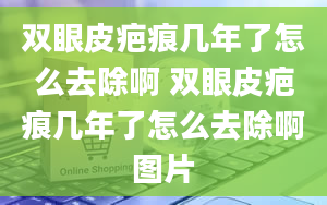 双眼皮疤痕几年了怎么去除啊 双眼皮疤痕几年了怎么去除啊图片