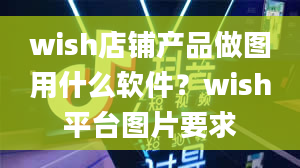 wish店铺产品做图用什么软件？wish平台图片要求