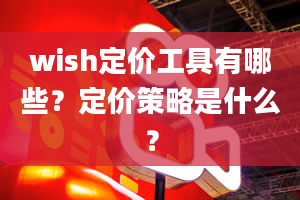 wish定价工具有哪些？定价策略是什么？