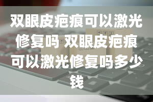 双眼皮疤痕可以激光修复吗 双眼皮疤痕可以激光修复吗多少钱