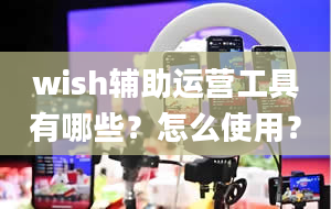 wish辅助运营工具有哪些？怎么使用？