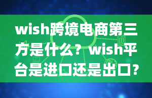 wish跨境电商第三方是什么？wish平台是进口还是出口？