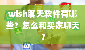 wish聊天软件有哪些？怎么和买家聊天？