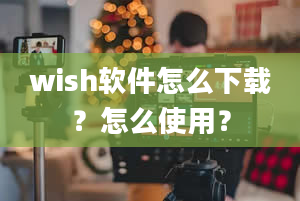 wish软件怎么下载？怎么使用？