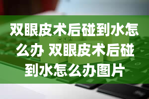 双眼皮术后碰到水怎么办 双眼皮术后碰到水怎么办图片