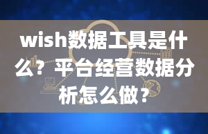 wish数据工具是什么？平台经营数据分析怎么做？