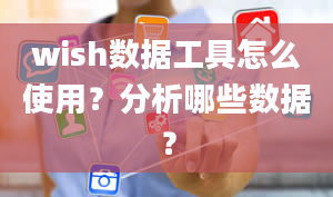 wish数据工具怎么使用？分析哪些数据？