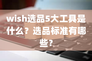 wish选品5大工具是什么？选品标准有哪些？