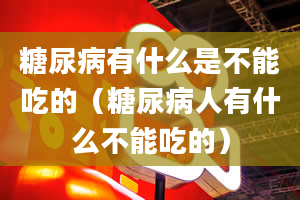 糖尿病有什么是不能吃的（糖尿病人有什么不能吃的）