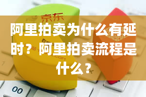 阿里拍卖为什么有延时？阿里拍卖流程是什么？