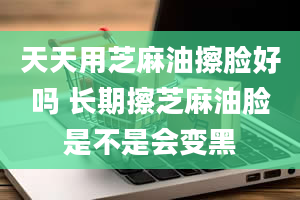 天天用芝麻油擦脸好吗 长期擦芝麻油脸是不是会变黑