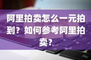 阿里拍卖怎么一元拍到？如何参考阿里拍卖？