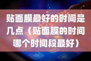 贴面膜最好的时间是几点（贴面膜的时间哪个时间段最好）