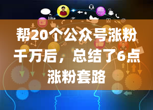 帮20个公众号涨粉千万后，总结了6点涨粉套路