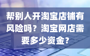 帮别人开淘宝店铺有风险吗？淘宝网店需要多少资金？