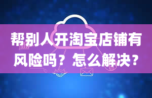 帮别人开淘宝店铺有风险吗？怎么解决？