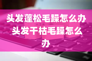 头发蓬松毛躁怎么办 头发干枯毛躁怎么办