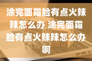 涂完面霜脸有点火辣辣怎么办 涂完面霜脸有点火辣辣怎么办啊