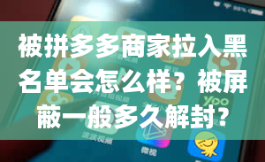 被拼多多商家拉入黑名单会怎么样？被屏蔽一般多久解封？