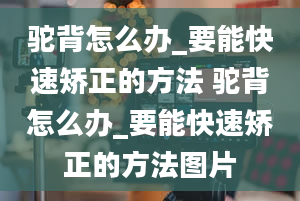 驼背怎么办_要能快速矫正的方法 驼背怎么办_要能快速矫正的方法图片