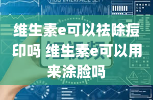 维生素e可以祛除痘印吗 维生素e可以用来涂脸吗