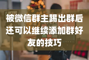 被微信群主踢出群后还可以继续添加群好友的技巧