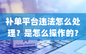 补单平台违法怎么处理？是怎么操作的？