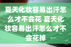 夏天化妆容易出汗怎么才不会花 夏天化妆容易出汗怎么才不会花掉