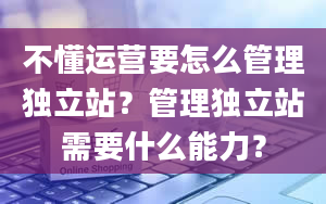 不懂运营要怎么管理独立站？管理独立站需要什么能力？