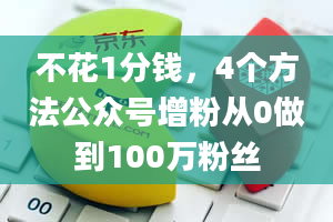 不花1分钱，4个方法公众号增粉从0做到100万粉丝