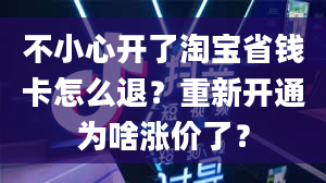 不小心开了淘宝省钱卡怎么退？重新开通为啥涨价了？