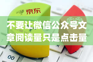 不要让微信公众号文章阅读量只是点击量