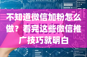 不知道微信加粉怎么做？看完这些微信推广技巧就明白